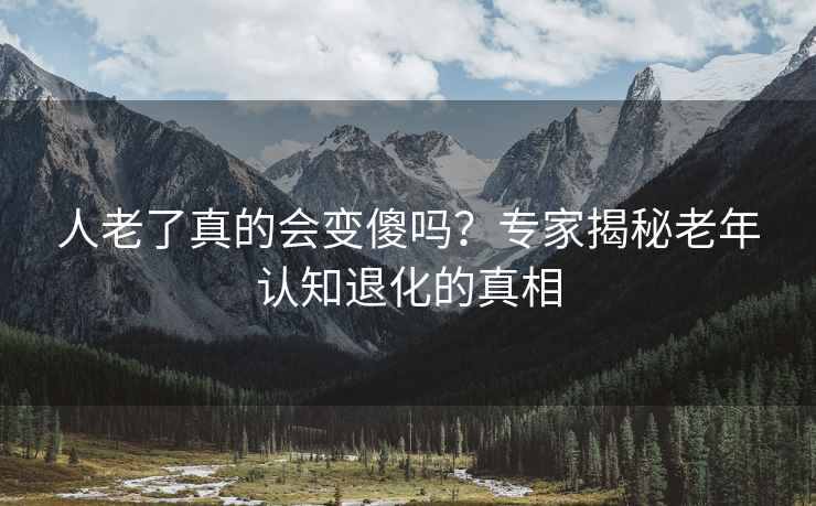 人老了真的會變傻嗎?專家揭秘老年認知退化的真相 人老了真的會變傻嗎?專家揭秘老年認知退化的真相