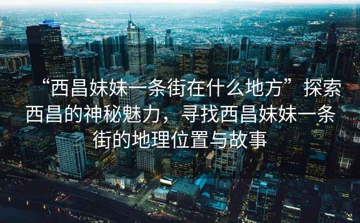 “西昌妹妹一條街在什么地方”探索西昌的神秘魅力，尋找西昌妹妹一條街的地理位置與故事