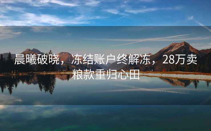 晨曦破曉,凍結賬戶終解凍,28萬賣糧款重歸心田 晨曦破曉,凍結賬戶終解凍,28萬賣糧款重歸心田