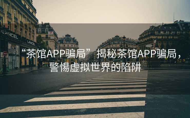 “茶館APP騙局”揭秘茶館APP騙局，警惕虛擬世界的陷阱