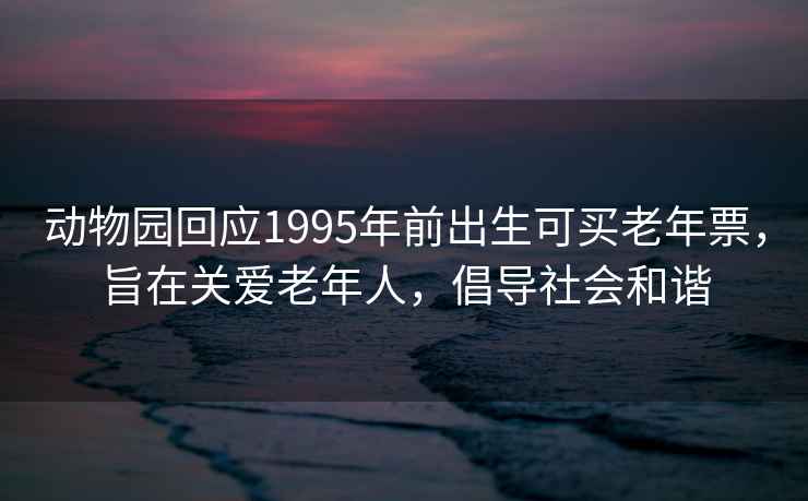 動物園回應1995年前出生可買老年票,旨在關(guān)愛老年人,倡導社會和諧 動物園回應1995年前出生可買老年票,旨在關(guān)愛老年人,倡導社會和諧