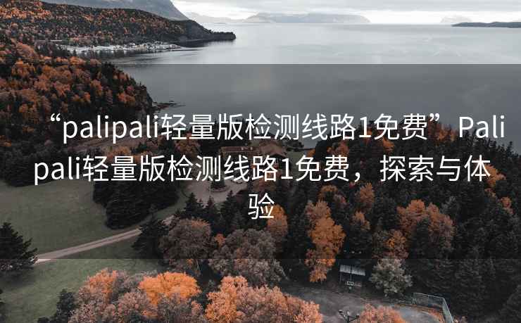 “palipali輕量版檢測線路1免費”Palipali輕量版檢測線路1免費,探索與體驗 “palipali輕量版檢測線路1免費”Palipali輕量版檢測線路1免費,探索與體驗