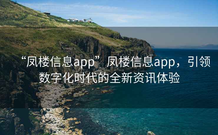 “鳳樓信息app”鳳樓信息app,引領數(shù)字化時代的全新資訊體驗 “鳳樓信息app”鳳樓信息app,引領數(shù)字化時代的全新資訊體驗