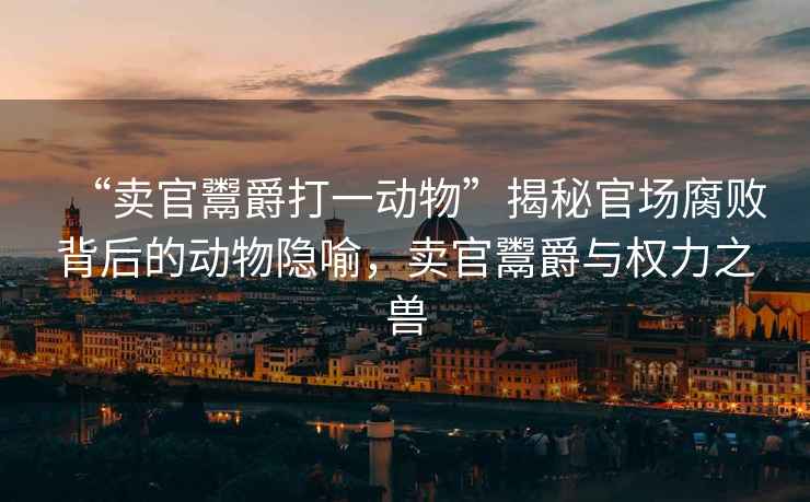 “賣官鬻爵打一動物”揭秘官場腐敗背后的動物隱喻,賣官鬻爵與權力之獸 “賣官鬻爵打一動物”揭秘官場腐敗背后的動物隱喻,賣官鬻爵與權力之獸