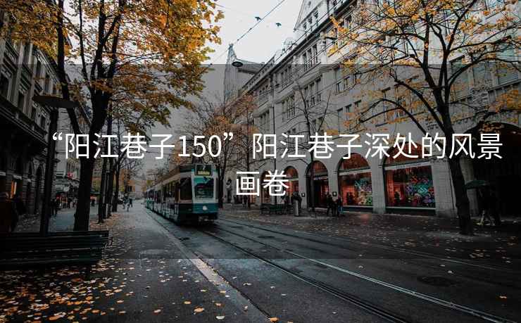 “陽江巷子150”陽江巷子深處的風景畫卷 “陽江巷子150”陽江巷子深處的風景畫卷
