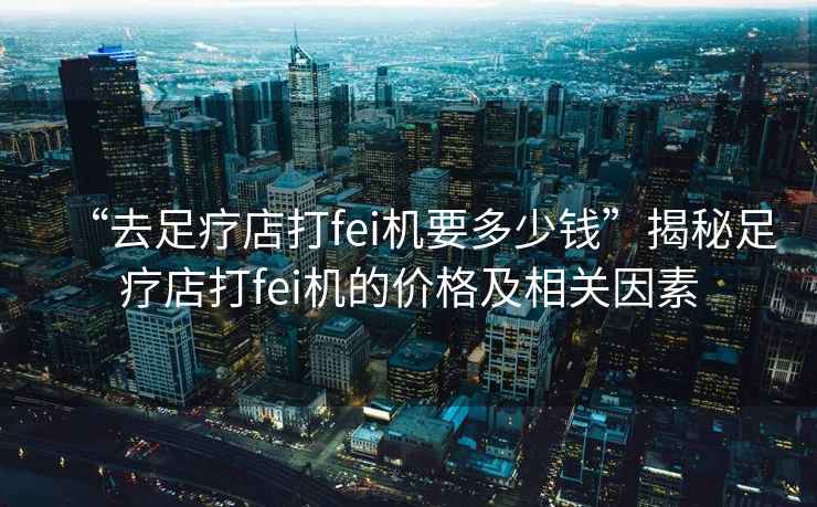 “去足療店打fei機(jī)要多少錢(qián)”揭秘足療店打fei機(jī)的價(jià)格及相關(guān)因素