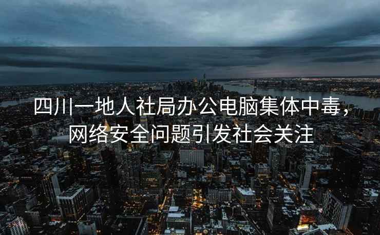 四川一地人社局辦公電腦集體中毒，網絡安全問題引發社會關注