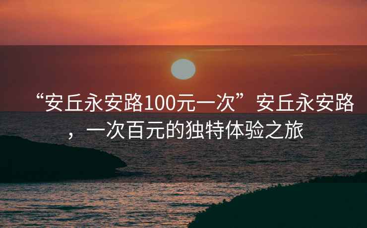 “安丘永安路100元一次”安丘永安路，一次百元的獨特體驗之旅