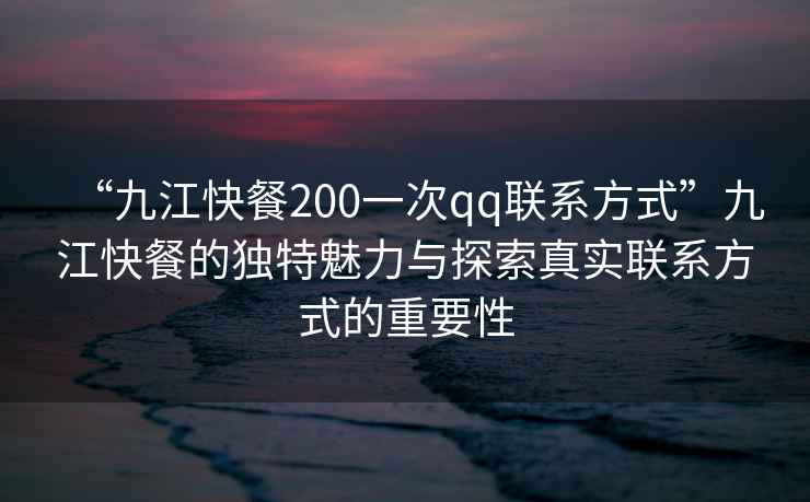 “九江快餐200一次qq聯系方式”九江快餐的獨特魅力與探索真實聯系方式的重要性 “九江快餐200一次qq聯系方式”九江快餐的獨特魅力與探索真實聯系方式的重要性