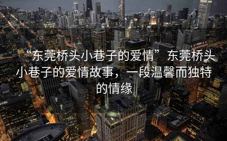 “東莞橋頭小巷子的愛情”東莞橋頭小巷子的愛情故事，一段溫馨而獨特的情緣