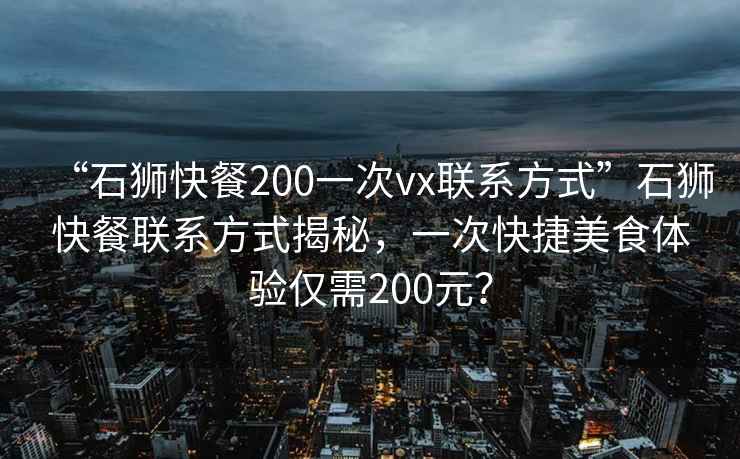 “石獅快餐200一次vx聯系方式”石獅快餐聯系方式揭秘,一次快捷美食體驗僅需200元? “石獅快餐200一次vx聯系方式”石獅快餐聯系方式揭秘,一次快捷美食體驗僅需200元?