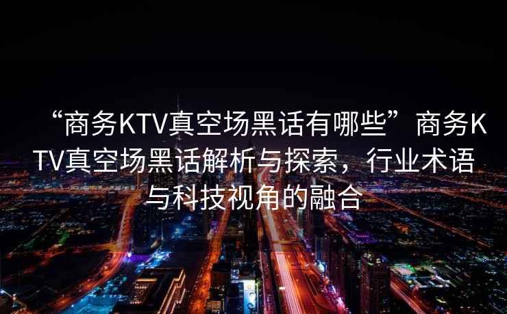 “商務(wù)KTV真空場黑話有哪些”商務(wù)KTV真空場黑話解析與探索，行業(yè)術(shù)語與科技視角的融合