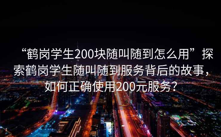 “鶴崗學(xué)生200塊隨叫隨到怎么用”探索鶴崗學(xué)生隨叫隨到服務(wù)背后的故事，如何正確使用200元服務(wù)？