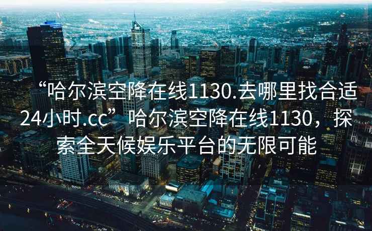 “哈爾濱空降在線1130.去哪里找合適24小時.cc”哈爾濱空降在線1130，探索全天候娛樂平臺的無限可能