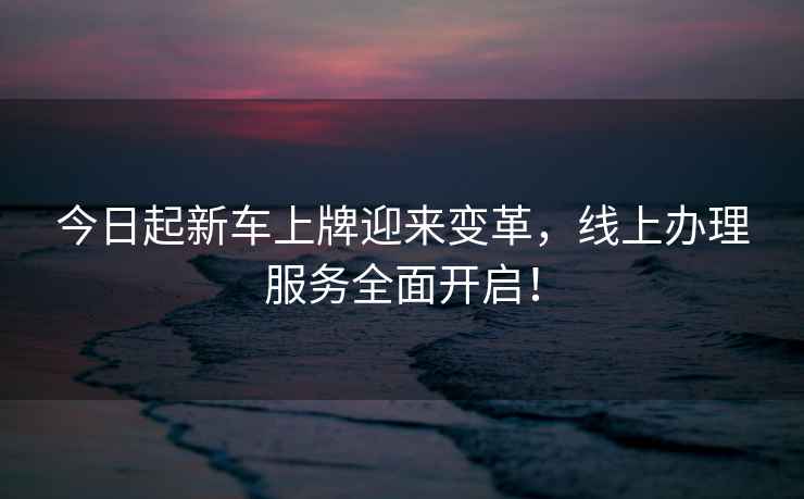 今日起新車上牌迎來變革，線上辦理服務(wù)全面開啟！
