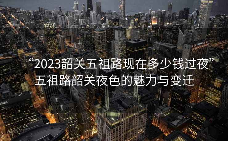 “2023韶關五祖路現(xiàn)在多少錢過夜”五祖路韶關夜色的魅力與變遷