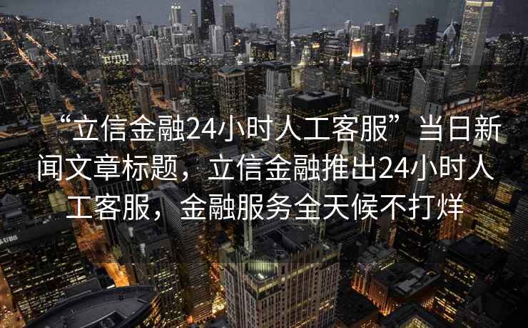 “立信金融24小時人工客服”當日新聞文章標題，立信金融推出24小時人工客服，金融服務全天候不打烊