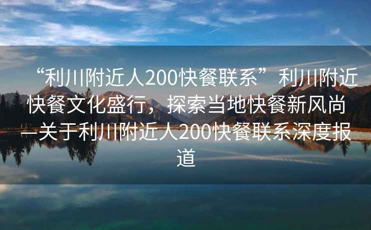 “利川附近人200快餐聯系”利川附近快餐文化盛行，探索當地快餐新風尚—關于利川附近人200快餐聯系深度報道