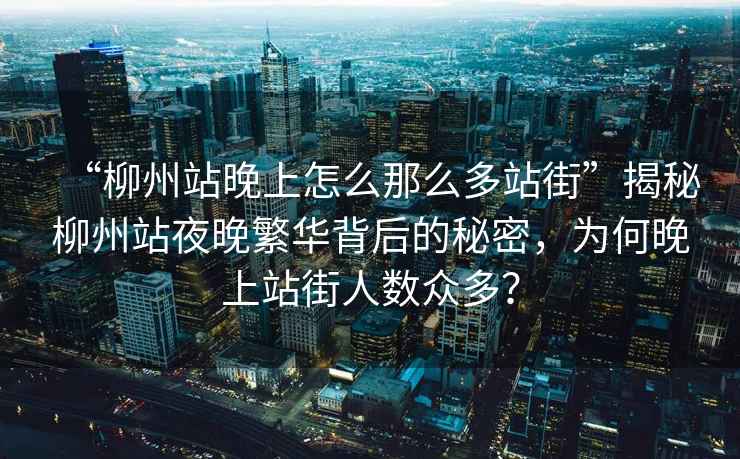 “柳州站晚上怎么那么多站街”揭秘柳州站夜晚繁華背后的秘密，為何晚上站街人數眾多？