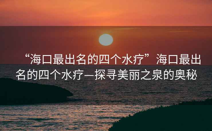 “海口最出名的四個水療”海口最出名的四個水療—探尋美麗之泉的奧秘