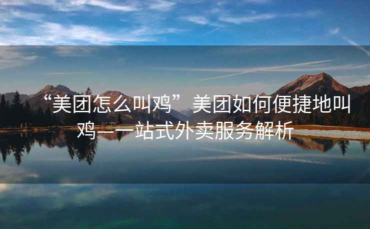 “美團怎么叫雞”美團如何便捷地叫雞—一站式外賣服務解析