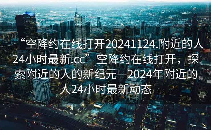 “空降約在線打開20241124.附近的人24小時最新.cc”空降約在線打開，探索附近的人的新紀元—2024年附近的人24小時最新動態(tài)