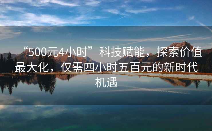 “500元4小時(shí)”科技賦能，探索價(jià)值最大化，僅需四小時(shí)五百元的新時(shí)代機(jī)遇
