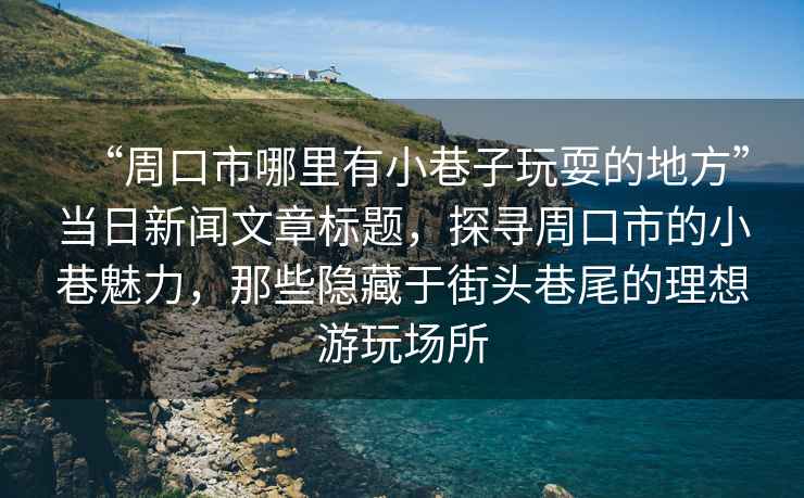 “周口市哪里有小巷子玩耍的地方”當日新聞文章標題，探尋周口市的小巷魅力，那些隱藏于街頭巷尾的理想游玩場所