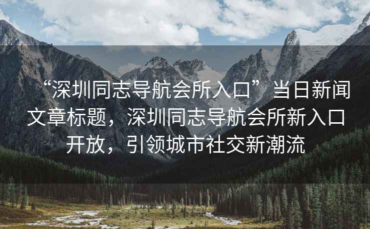 “深圳同志導(dǎo)航會(huì)所入口”當(dāng)日新聞文章標(biāo)題,深圳同志導(dǎo)航會(huì)所新入口開(kāi)放,引領(lǐng)城市社交新潮流 “深圳同志導(dǎo)航會(huì)所入口”當(dāng)日新聞文章標(biāo)題,深圳同志導(dǎo)航會(huì)所新入口開(kāi)放,引領(lǐng)城市社交新潮流