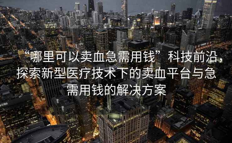 “哪里可以賣血急需用錢”科技前沿，探索新型醫(yī)療技術(shù)下的賣血平臺(tái)與急需用錢的解決方案