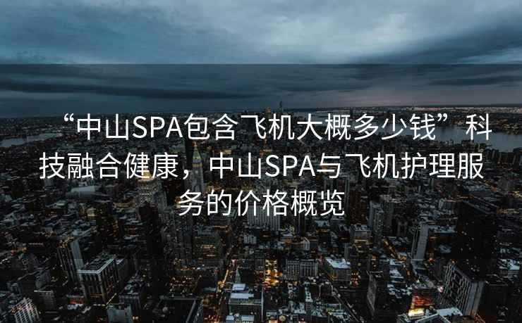 “中山SPA包含飛機大概多少錢”科技融合健康，中山SPA與飛機護理服務的價格概覽