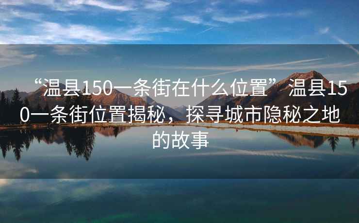 “溫縣150一條街在什么位置”溫縣150一條街位置揭秘，探尋城市隱秘之地的故事