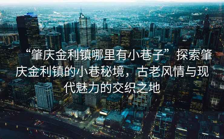“肇慶金利鎮(zhèn)哪里有小巷子”探索肇慶金利鎮(zhèn)的小巷秘境，古老風(fēng)情與現(xiàn)代魅力的交織之地