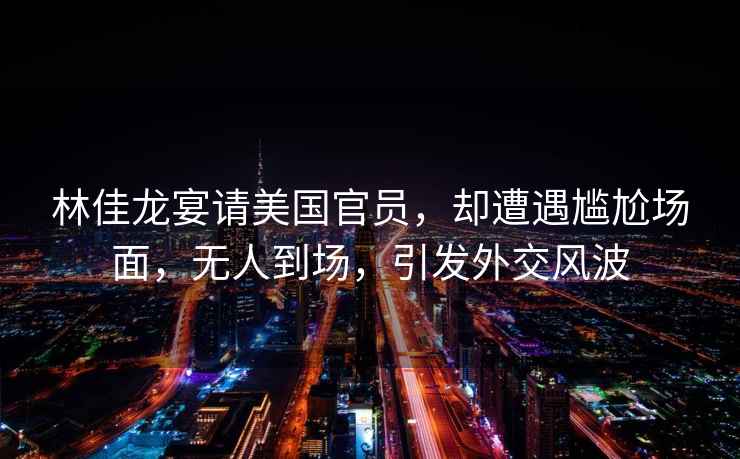 林佳龍宴請美國官員，卻遭遇尷尬場面，無人到場，引發(fā)外交風(fēng)波