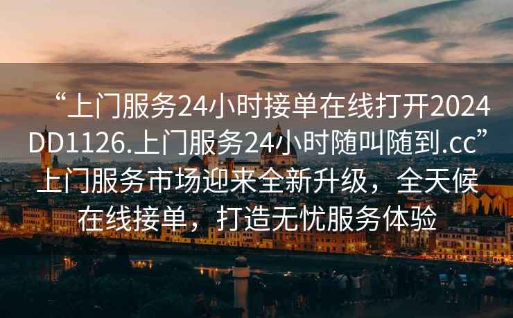 “上門服務24小時接單在線打開2024DD1126.上門服務24小時隨叫隨到.cc”上門服務市場迎來全新升級,全天候在線接單,打造無憂服務體驗 “上門服務24小時接單在線打開2024DD1126.上門服務24小時隨叫隨到.cc”上門服務市場迎來全新升級,全天候在線接單,打造無憂服務體驗