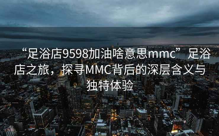 “足浴店9598加油啥意思mmc”足浴店之旅,探尋MMC背后的深層含義與獨(dú)特體驗(yàn) “足浴店9598加油啥意思mmc”足浴店之旅,探尋MMC背后的深層含義與獨(dú)特體驗(yàn)