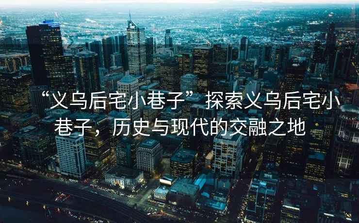 “義烏后宅小巷子”探索義烏后宅小巷子,歷史與現代的交融之地 “義烏后宅小巷子”探索義烏后宅小巷子,歷史與現代的交融之地