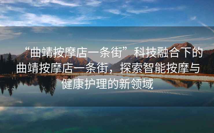 “曲靖按摩店一條街”科技融合下的曲靖按摩店一條街，探索智能按摩與健康護理的新領域
