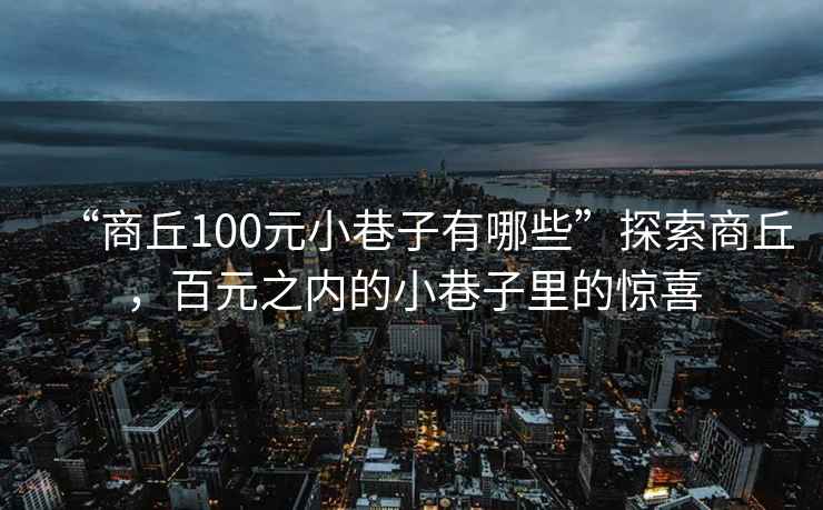 “商丘100元小巷子有哪些”探索商丘，百元之內(nèi)的小巷子里的驚喜