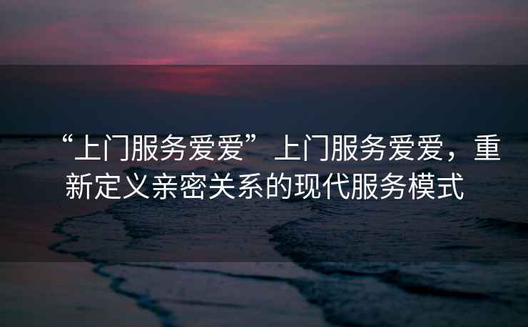 “上門服務愛愛”上門服務愛愛，重新定義親密關(guān)系的現(xiàn)代服務模式
