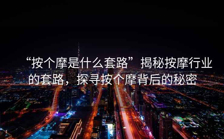 “按個摩是什么套路”揭秘按摩行業的套路，探尋按個摩背后的秘密