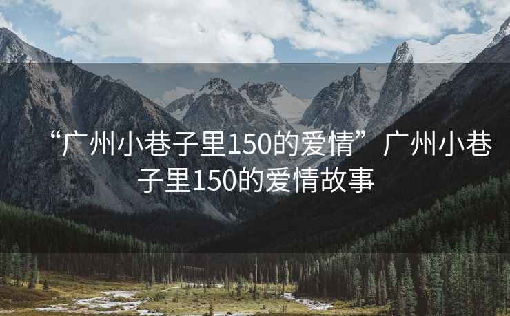 “廣州小巷子里150的愛情”廣州小巷子里150的愛情故事