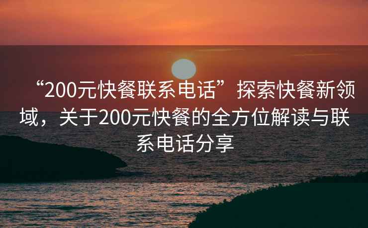 “200元快餐聯系電話”探索快餐新領域，關于200元快餐的全方位解讀與聯系電話分享