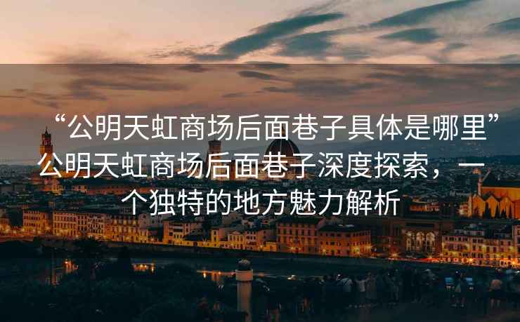 “公明天虹商場后面巷子具體是哪里”公明天虹商場后面巷子深度探索,一個獨特的地方魅力解析 “公明天虹商場后面巷子具體是哪里”公明天虹商場后面巷子深度探索,一個獨特的地方魅力解析