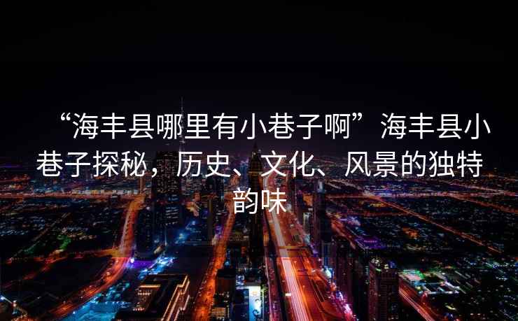 “海豐縣哪里有小巷子啊”海豐縣小巷子探秘，歷史、文化、風景的獨特韻味