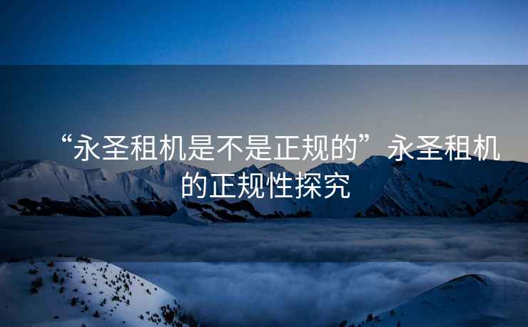 “永圣租機是不是正規(guī)的”永圣租機的正規(guī)性探究