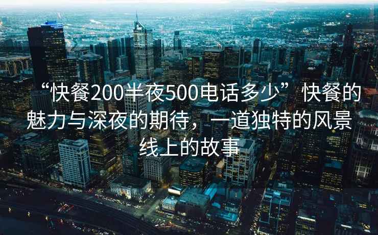 “快餐200半夜500電話多少”快餐的魅力與深夜的期待，一道獨特的風景線上的故事