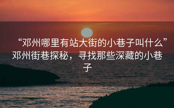 “鄧州哪里有站大街的小巷子叫什么”鄧州街巷探秘，尋找那些深藏的小巷子