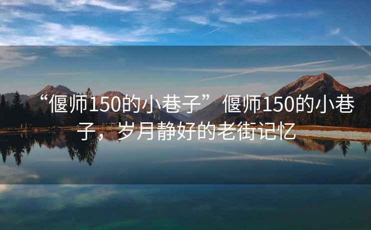“偃師150的小巷子”偃師150的小巷子，歲月靜好的老街記憶