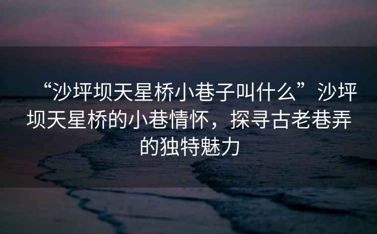“沙坪壩天星橋小巷子叫什么”沙坪壩天星橋的小巷情懷,探尋古老巷弄的獨特魅力 “沙坪壩天星橋小巷子叫什么”沙坪壩天星橋的小巷情懷,探尋古老巷弄的獨特魅力